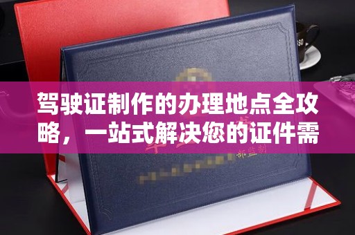 北部新区驾驶证制作的办理地点全攻略，一站式解决您的证件需求
